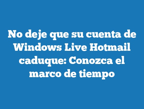 No deje que su cuenta de Windows Live Hotmail caduque: Conozca el marco de tiempo