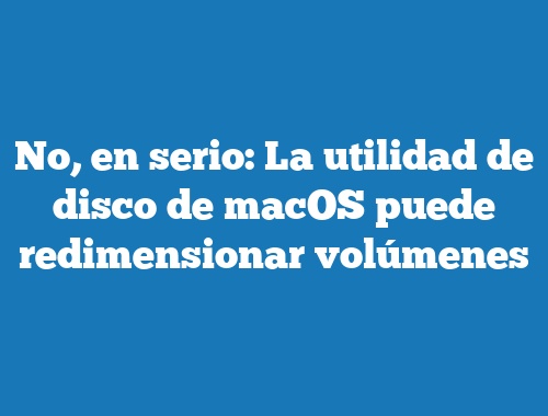 No, en serio: La utilidad de disco de macOS puede redimensionar volúmenes