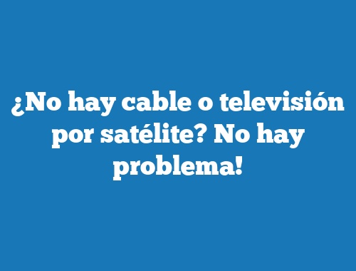 ¿No hay cable o televisión por satélite? No hay problema!
