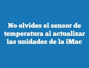 No olvides el sensor de temperatura al actualizar las unidades de la iMac