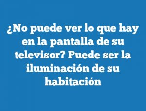 ¿No puede ver lo que hay en la pantalla de su televisor? Puede ser la iluminación de su habitación