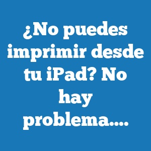 ¿No puedes imprimir desde tu iPad? No hay problema….