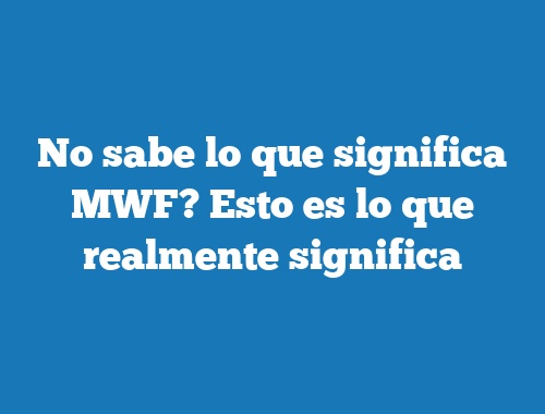 No sabe lo que significa MWF? Esto es lo que realmente significa