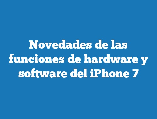 Novedades de las funciones de hardware y software del iPhone 7