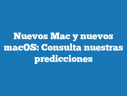 Nuevos Mac y nuevos macOS: Consulta nuestras predicciones