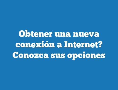 Obtener una nueva conexión a Internet? Conozca sus opciones