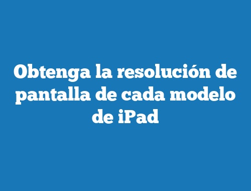Obtenga la resolución de pantalla de cada modelo de iPad