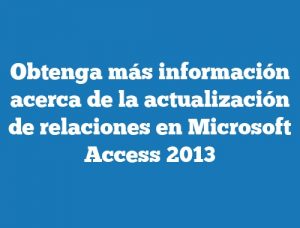 Obtenga más información acerca de la actualización de relaciones en Microsoft Access 2013