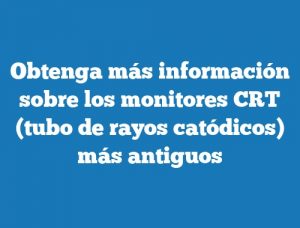 Obtenga más información sobre los monitores CRT (tubo de rayos catódicos) más antiguos