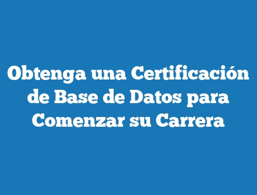 Obtenga una Certificación de Base de Datos para Comenzar su Carrera