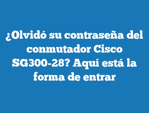 ¿Olvidó su contraseña del conmutador Cisco SG300-28? Aquí está la forma de entrar