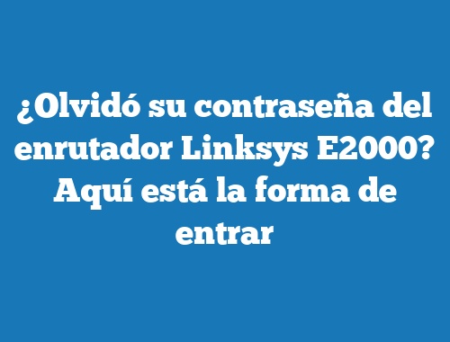 ¿Olvidó su contraseña del enrutador Linksys E2000? Aquí está la forma de entrar