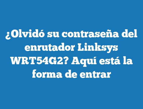 ¿Olvidó su contraseña del enrutador Linksys WRT54G2? Aquí está la forma de entrar