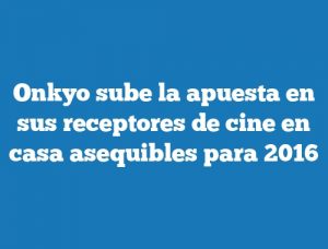 Onkyo sube la apuesta en sus receptores de cine en casa asequibles para 2016