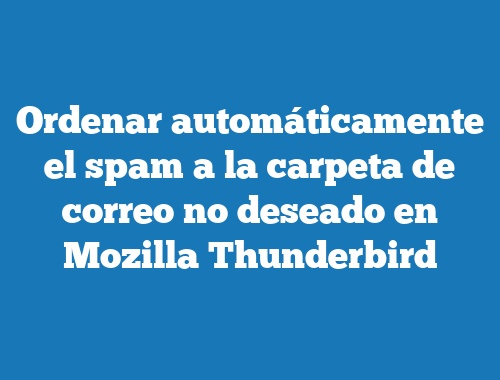 Ordenar automáticamente el spam a la carpeta de correo no deseado en Mozilla Thunderbird