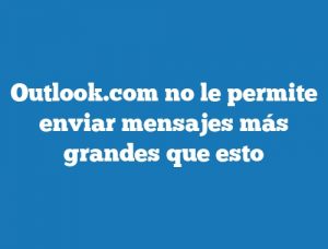 Outlook.com no le permite enviar mensajes más grandes que esto