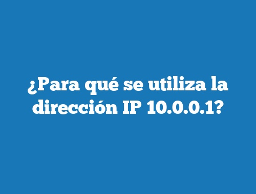 ¿Para qué se utiliza la dirección IP 10.0.0.1?