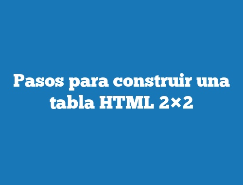 Pasos para construir una tabla HTML 2×2