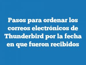 Pasos para ordenar los correos electrónicos de Thunderbird por la fecha en que fueron recibidos