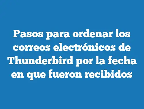 Pasos para ordenar los correos electrónicos de Thunderbird por la fecha en que fueron recibidos