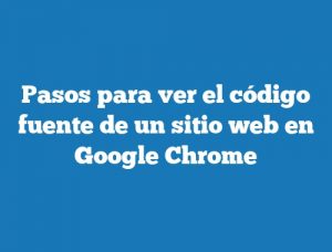 Pasos para ver el código fuente de un sitio web en Google Chrome