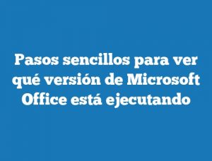 Pasos sencillos para ver qué versión de Microsoft Office está ejecutando