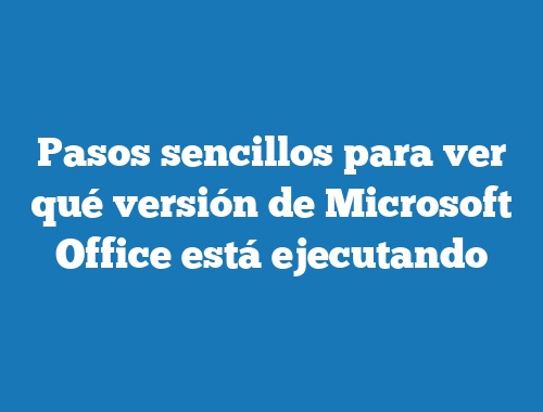 Pasos sencillos para ver qué versión de Microsoft Office está ejecutando