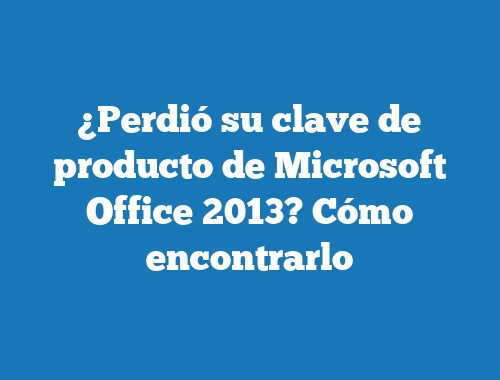 ¿Perdió su clave de producto de Microsoft Office 2013? Cómo encontrarlo