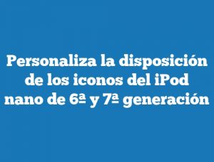 Personaliza la disposición de los iconos del iPod nano de 6ª y 7ª generación
