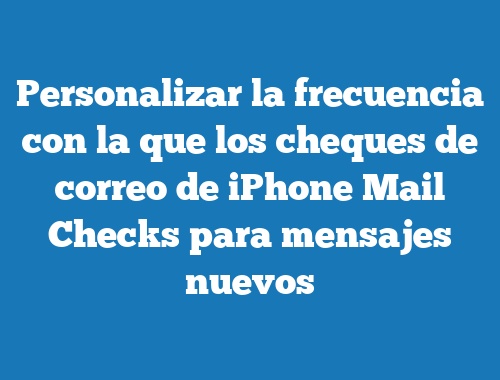 Personalizar la frecuencia con la que los cheques de correo de iPhone Mail Checks para mensajes nuevos