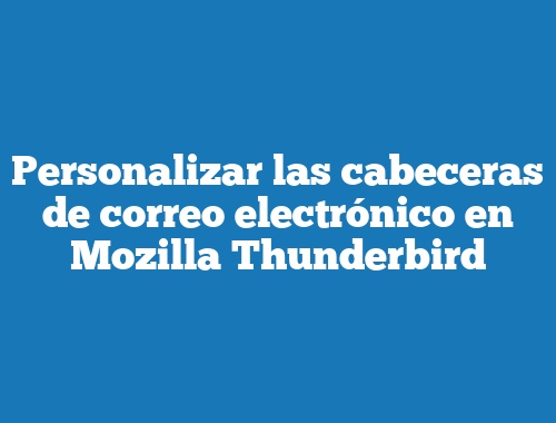 Personalizar las cabeceras de correo electrónico en Mozilla Thunderbird