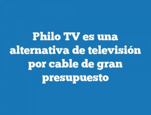 Philo TV es una alternativa de televisión por cable de gran presupuesto