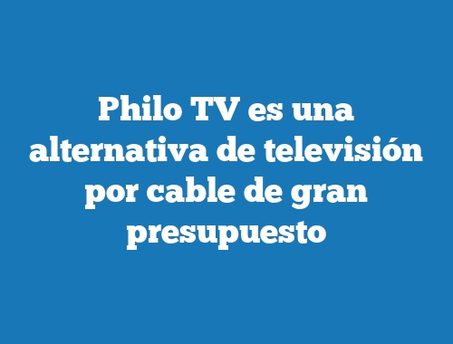 Philo TV es una alternativa de televisión por cable de gran presupuesto