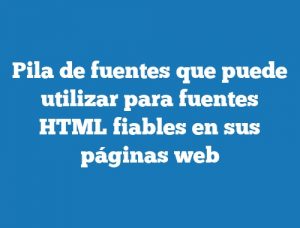 Pila de fuentes que puede utilizar para fuentes HTML fiables en sus páginas web