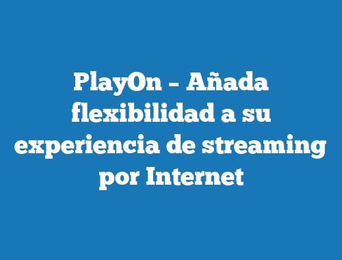 PlayOn – Añada flexibilidad a su experiencia de streaming por Internet