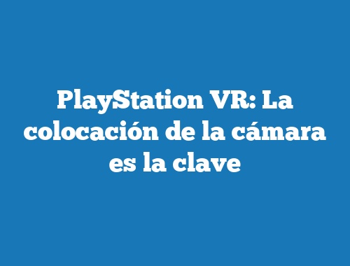 PlayStation VR: La colocación de la cámara es la clave