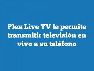 Plex Live TV le permite transmitir televisión en vivo a su teléfono
