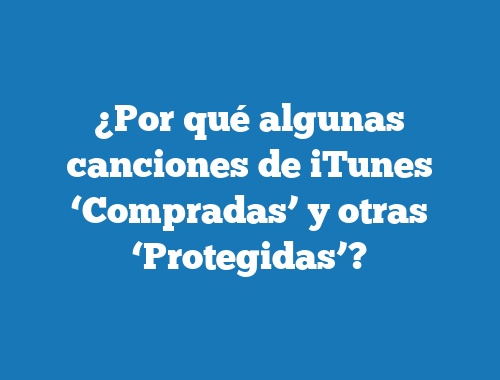 ¿Por qué algunas canciones de iTunes ‘Compradas’ y otras ‘Protegidas’?