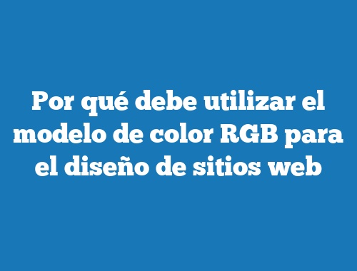 Por qué debe utilizar el modelo de color RGB para el diseño de sitios web