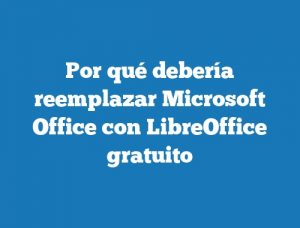 Por qué debería reemplazar Microsoft Office con LibreOffice gratuito