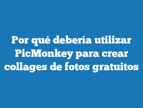 Por qué debería utilizar PicMonkey para crear collages de fotos gratuitos