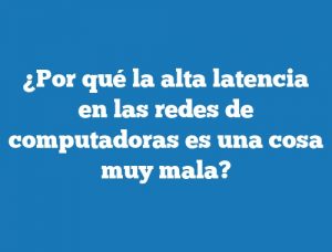 ¿Por qué la alta latencia en las redes de computadoras es una cosa muy mala?