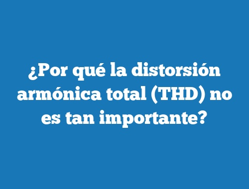 ¿Por qué la distorsión armónica total (THD) no es tan importante?