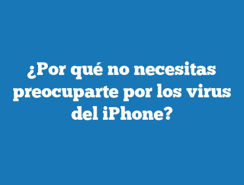 ¿Por qué no necesitas preocuparte por los virus del iPhone?