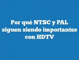Por qué NTSC y PAL siguen siendo importantes con HDTV