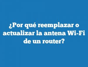¿Por qué reemplazar o actualizar la antena Wi-Fi de un router?