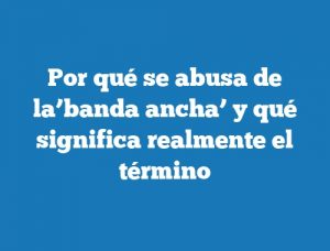 Por qué se abusa de la’banda ancha’ y qué significa realmente el término