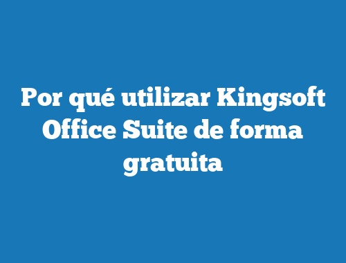 Por qué utilizar Kingsoft Office Suite de forma gratuita
