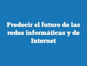 Predecir el futuro de las redes informáticas y de Internet