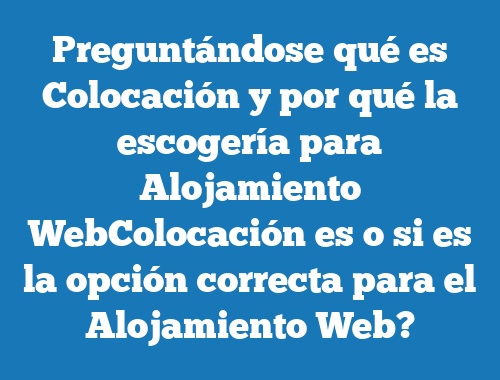 Preguntándose qué es Colocación y por qué la escogería para Alojamiento WebColocación es o si es la opción correcta para el Alojamiento Web?